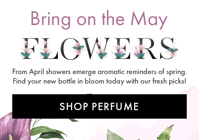 Bring on the May Flowers. From April showers emerge aromatic reminders of spring. Find your new bottle in bloom today with our fresh picks! Shop Perfume