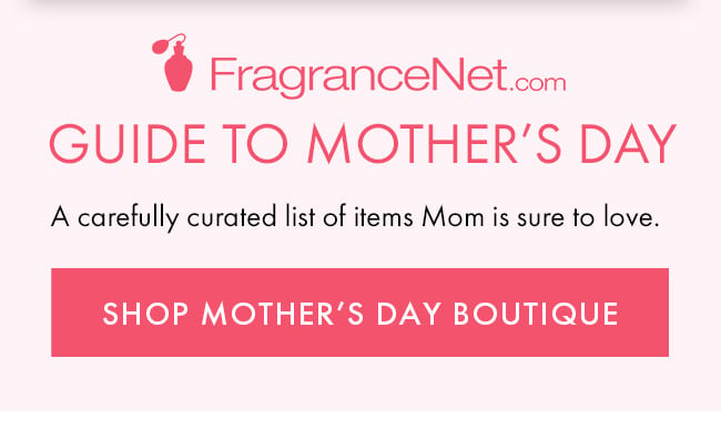 FragranceNet.com. Guide to Mother's Day. A carefully curated list of items Mom is sure to love. Shop Mother's Day Boutique