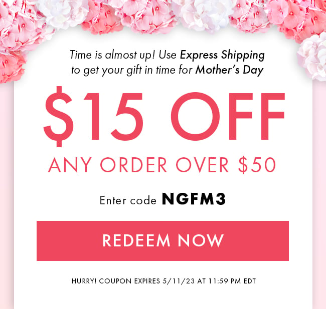 Time is almost up! Use Express Shipping to get your gift in time for Mother's Day. $15 off any order over $50. Enter code NGFM3. Redeem Now. Hurry! Coupon expires 5/11/23 at 11:59 PM EDT