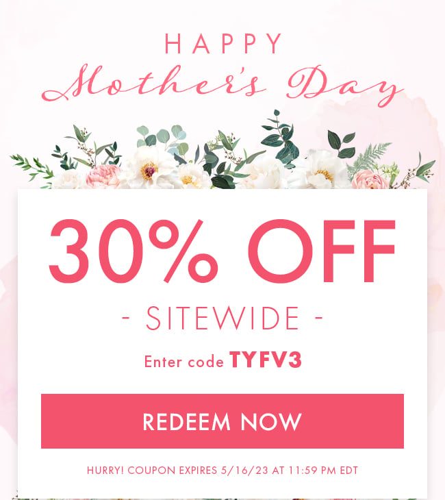 Happy Mother's Day. 30% Off Sitewide. Enter Coupon TYFV3. Redeem Now. Hurry! Coupon Expire 5/16/23 at 11:59 PM EDT