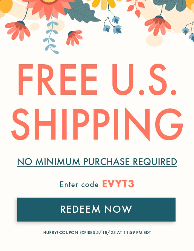 Free U.S. Shipping. No Minimum Purchase Required. Enter Coupon EVYT3. Redeem Now. Hurry! Coupon Expires 5/18/23 at 11:59 PM EDT