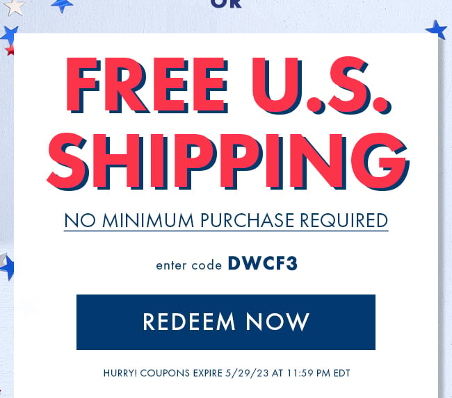 Free U.S. Shipping. No Minimum Purchase Required. Enter Code DWCF3. Redeem Now. Hurry Coupons Expire 5/29/23 At 11:59 PM EDT