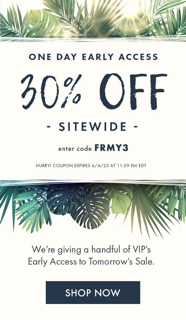 One day early access. 30% Off Sitewide. Enter code FRMY3. Hurry! Coupon expires 6/4/23 at 11:59 PM EDT. We're giving a handful of VIP's Early Access to Tomorrow's Sale. Shop Now