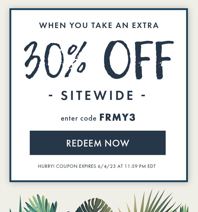 When you take an extra 30% Off Sitewide. Enter code FRMY3. Redeem Now. Hurry! Coupon expires 6/4/23 at 11:59 PM EDT