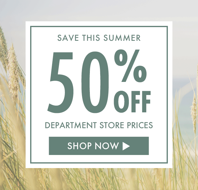 Save This Summer 50% Off Department Store Prices. Shop Now