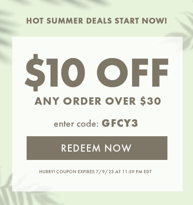 Hot Summer Deals Start Now! $10 Off Any Order Over $30. Enter code: GFCY3. Redeem Now. Hurry! Coupon expires 7/9/23 at 11:59 PM EDT