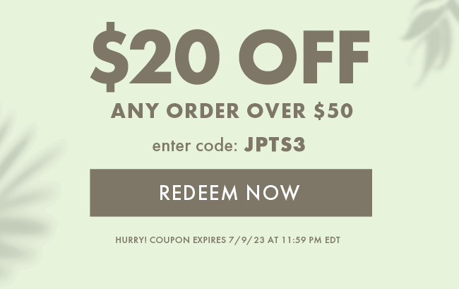 $20 Off Any Order Over $50. Enter code: JPTS3. Redeem Now. Hurry! Coupon expires 7/9/23 at 11:59 PM EDT