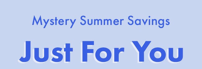 Mystery Summer Savings. Just for you