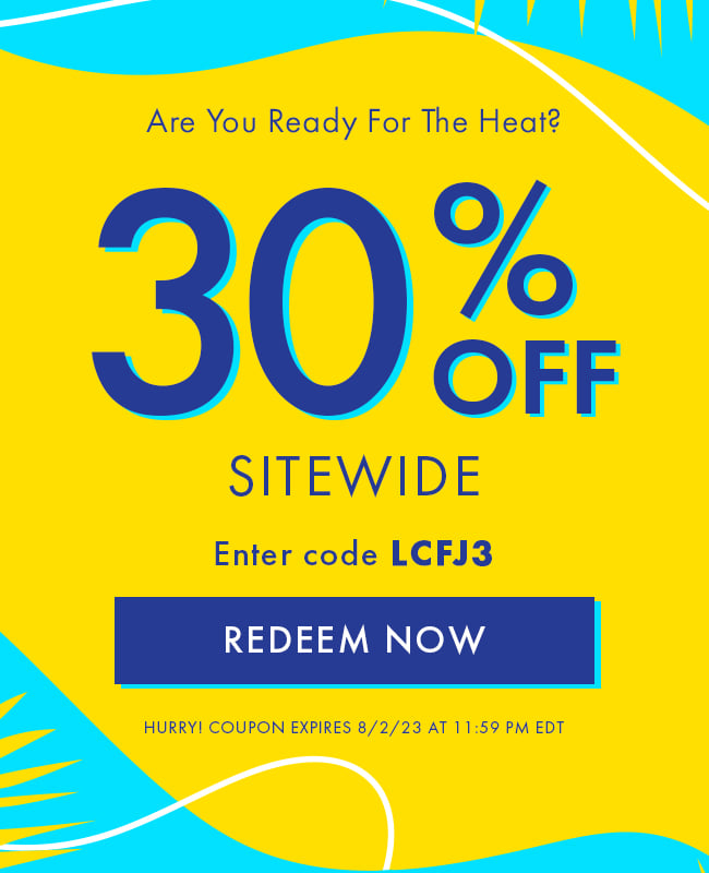 Are you ready for the heat? 30% Off Sitewide. Enter code LCFJ3. Redeem Now. Hurry! Coupon expires 8/2/2023 at 11:59 PM EDT