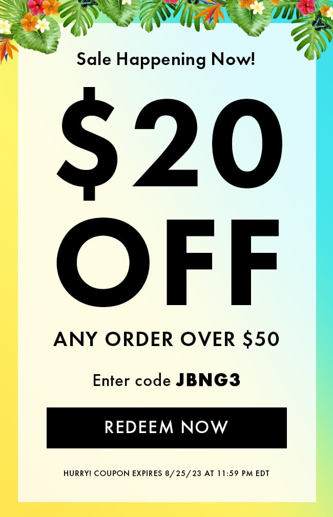 Sale Happening Now! $20 Off any order over $50. Enter code JBNG3. Redeem Now. Hurry! Coupon expires 8/25/23 at 11:59 PM EDT