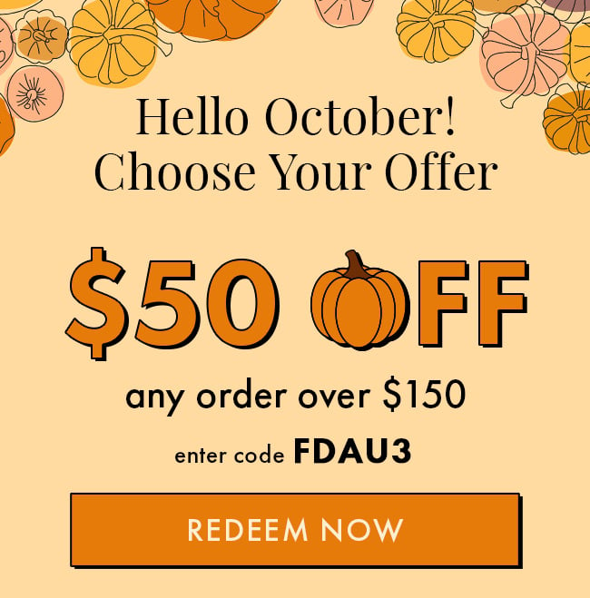 Hello October! Choose Your Offer. $50 Off any order over $150. Enter code FDAU3. Redeem Now. Hurry! Coupon Expires 10/3/23 at 11:59 PM EDT