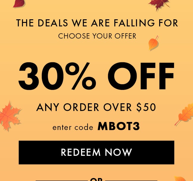 The Deals We Are Falling For. Choose Your Offer. 30% Off Any Order Over $50. Enter Code MBOT3. Redeem Now