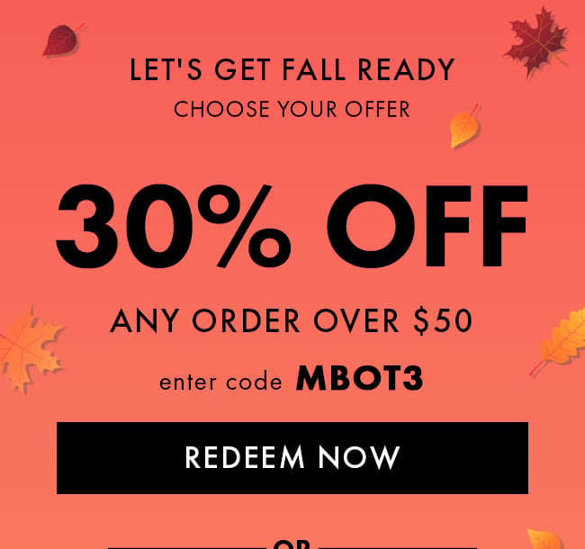 Let's get Fall Ready. Choose your offer. 30% Off Any order over $50. Enter code MBOT3. Redeem Now. or