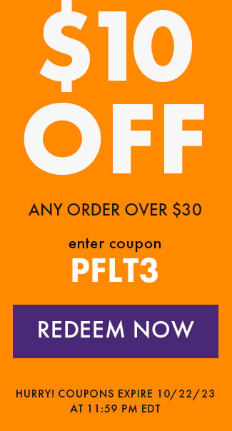 $10 Off Any Order Over $30. Enter coupon PFLT3. Redeem Now. Hurry! Coupons expire 10/22/23 at 11:59 PM EDT