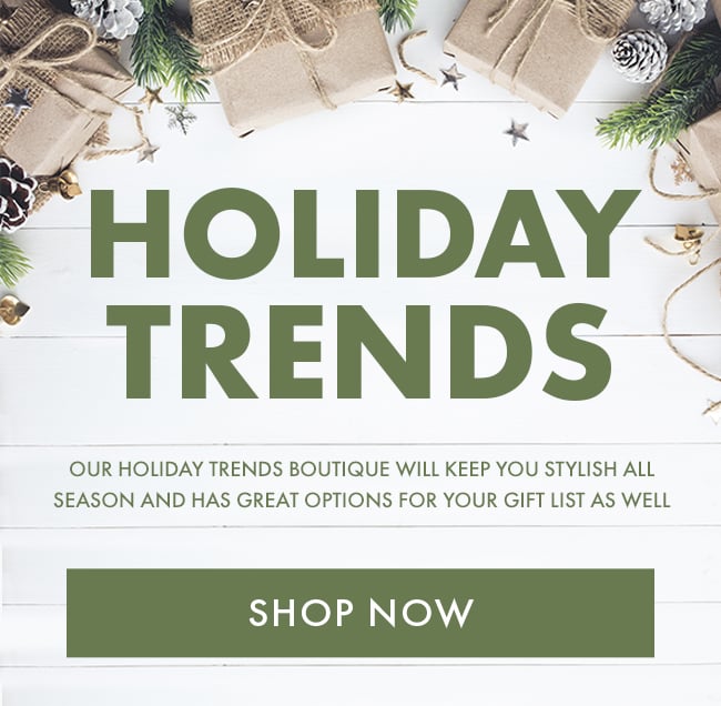 Holiday Trends. Our holiday trends boutique will keep you stylish all season and has great options for your gift list as well. Shop Now