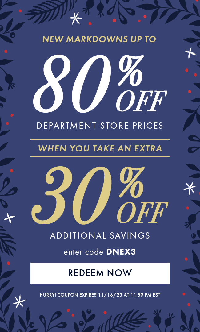 New markdowns up to 80% Off Department Store Prices when you take an extra 30% Off Additional Savings. Enter code DNEX3. Redeem Now. Hurry! Coupon expires 11/16/23 at 11:59 PM EST