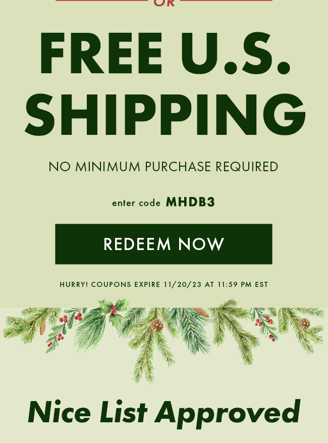 Free U.S. Shipping. No Minimum Purchase Required. Enter Code MHDB3. Redeem Now. Hurry! Coupons Expires 11/20/23 At 11:59 PM EST. Nice List Approved