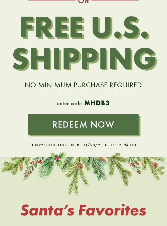 Free U.S. Shipping. No Minimum purchase required. Enter code MHDB3. Redeem Now. Hurry! Coupons expire 11/20/23 at 11:59 PM EST. Santa's Favorites