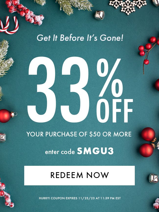 Get it before it's gone! 33% Off Your Purchase of $50 or More. enter code SMGU3. Redeem Now. Hurry! Coupon expires 11/23/23 at 11:59 PM EST