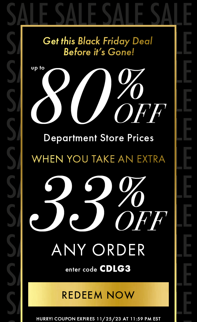 Get This Black Friday Deal Before It's Gone! Up to 80% Off Department Store Prices When You Take An Extra 33% Off Any Order. Enter Code CDLG3. Redeem Now. Hurry! Coupon Expires 11/25/23 At 11:59 PM EST