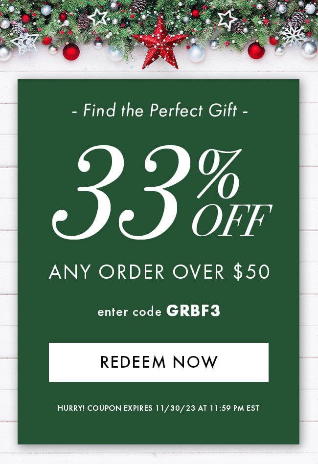 Find the perfect gift. 33% off any order over $50. Enter code GRBF3. Redeem now, Hurry! Coupon expires 11/30/23 at 11:59 PM est