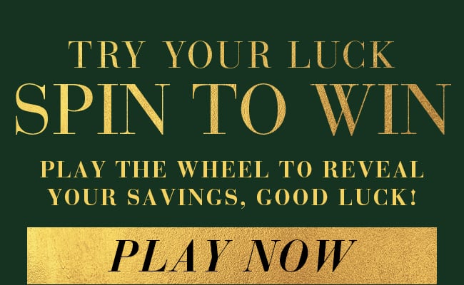 Try your luck Spin to Win. Play the wheel to reveal your savings, Good Luck! Play Now