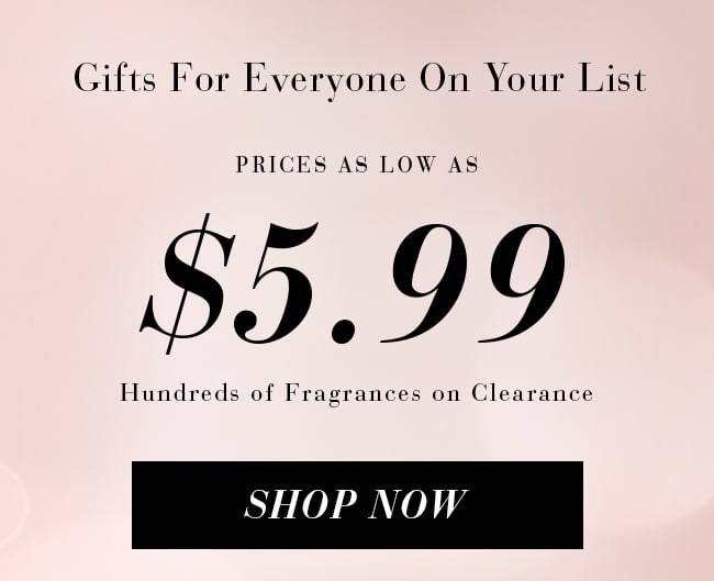 Gifts for everyone on your list. Prices as low as $5.99 Hundreds of Fragrances on Clearance. Shop Now