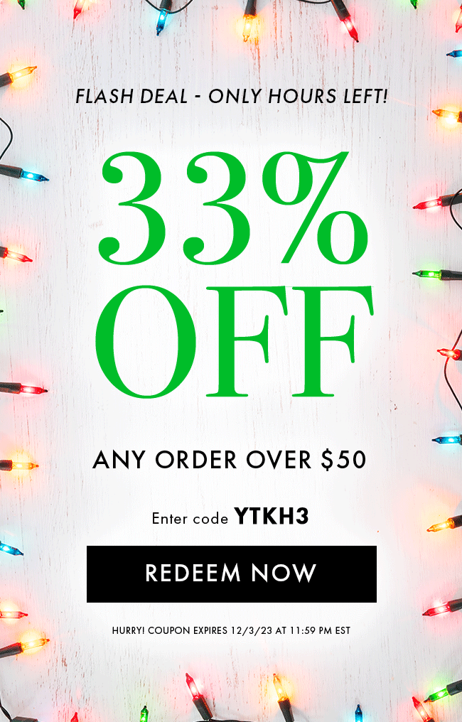 Flash deal only hours left!. 33% Off any order over $50. enter code YTKH3. Redeem Now. Hurry! Coupon expires 12/3/23 at 11:59 PM EST