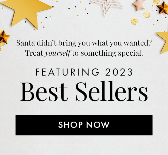 Santa didn't bring you what you wanted? Treat yourself to somethingspecial. Featuring 2023 Best Sellers. Shop Now