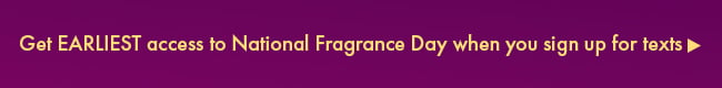 Get EARLIESTaccess to National Fragrance Day when you sign up for texts