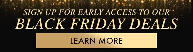 Sign up for early access to our Black Friday Deals. Learn More