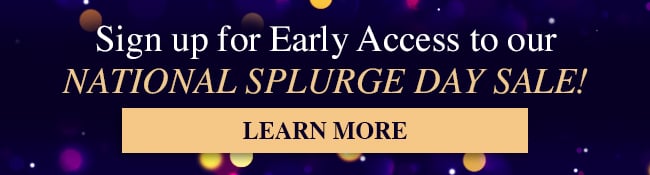 Signup for Early Access to our National Splurge Day Sale! Learn More