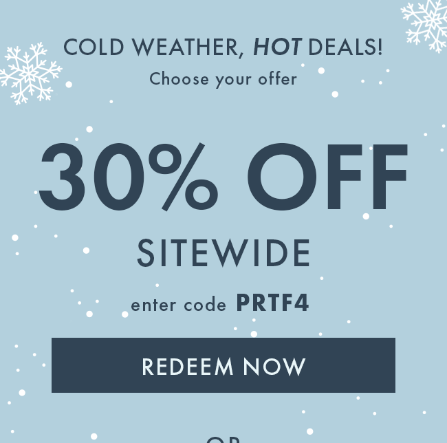 Cold Weather, Hot Deals! Choose Your Offer. 30% Off Sitewide. Enter Code PRTF4. Redeem Now