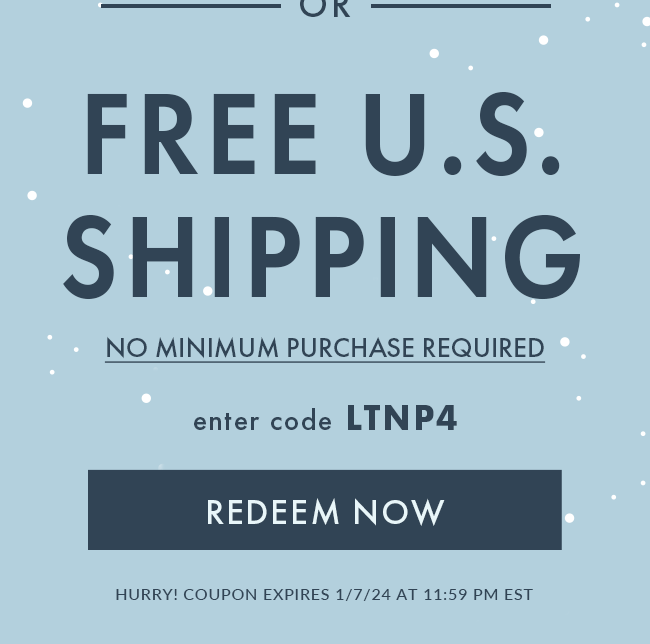 Free U.S. Shipping. No Minimum Purchase Required. Enter Code LTNP4. Redeem Now. Hurry! Coupon Expires 1/7/24 At 11:59 PM EST