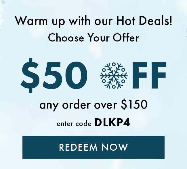 Warm up with our Hot Deals! Choose your offer. $50 Off any order over $150. Enter code DLKP4. Redeem Now.