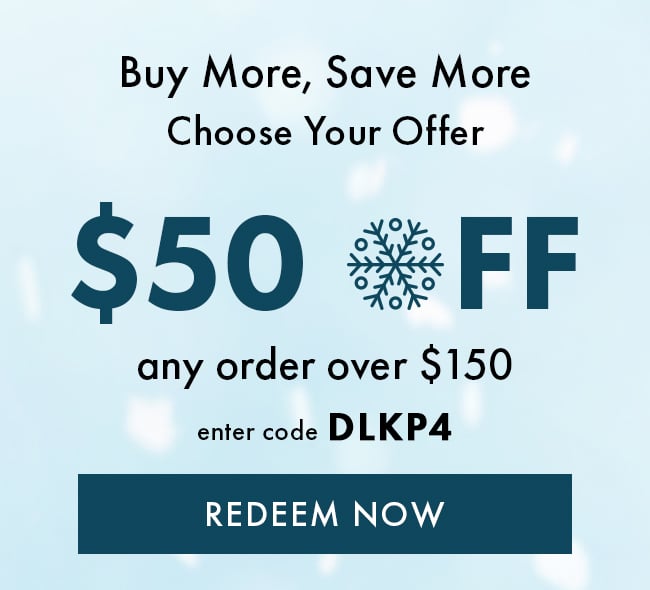 Buy More, Save More Choose Your Offer. $50 Off Any Order Over $150. Enter Code DLKP4. Redeem Now