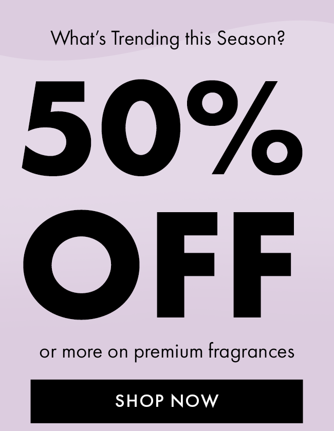 What's trending this season? 50% Off or more on premium fragrances. Shop Now