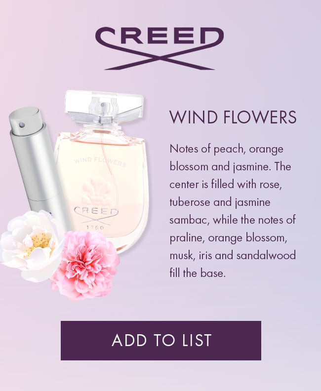 Creed, wind flowers. Notes of peach, orange blossom and jasmine. The center is filled with rose, tuberose and jasmine sambac, while the notes of praline, orange blossom, musk, iris and sandalwood fill the base. Add To List