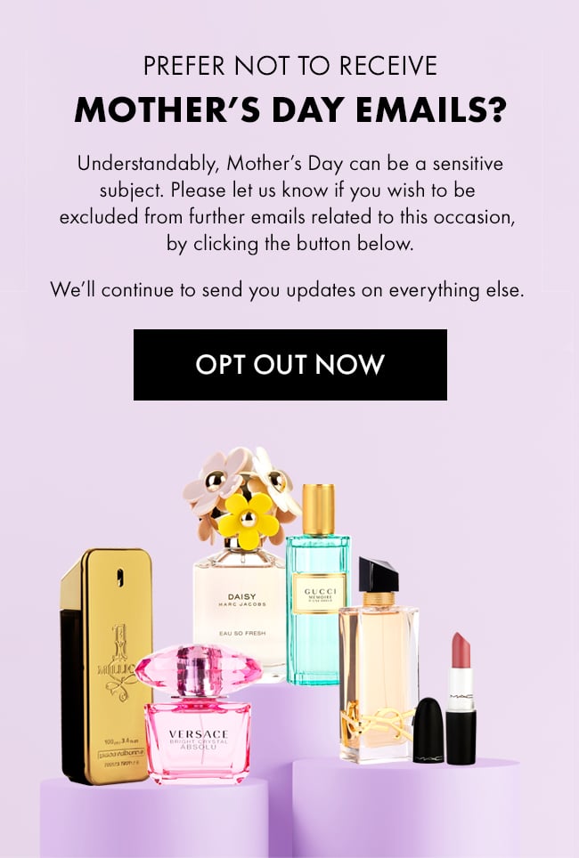 Prefer Not To Receive Mother Day's Emails? Understandbly Mother's Day can be a sensitive subject. Please let us know if you wish to be excluded from further emails related to this occasion, by clicking the button below. We'll continue to send you updates on everything else. Opt Out Now