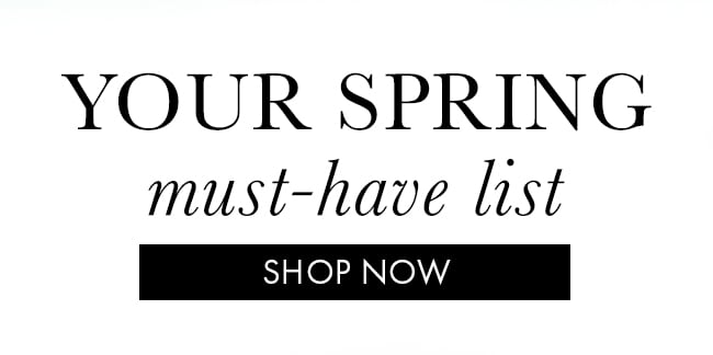 Your Spring Must-Have List. Shop Now