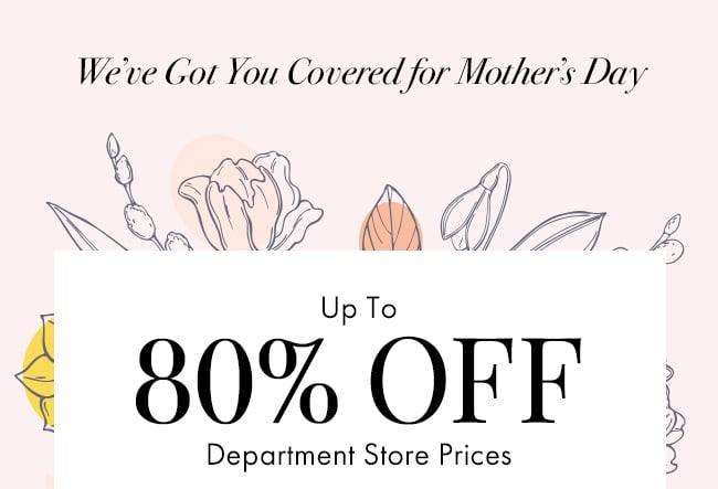 We've got you covered for Mother's Day. Up to 80% Off Department Store Prices