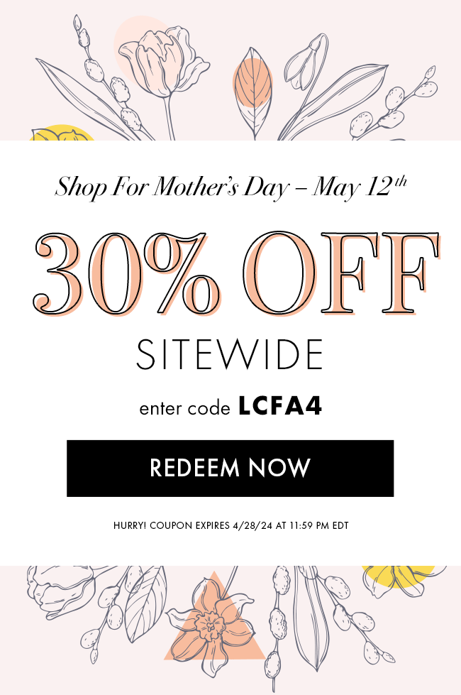 Shop For Mother's Day - May 12th. 30% Off Sitewide. Enter code LCFA4. Redeem Now. Hurry! Coupon Expires 4/28/24 at 11:59 PM EDT