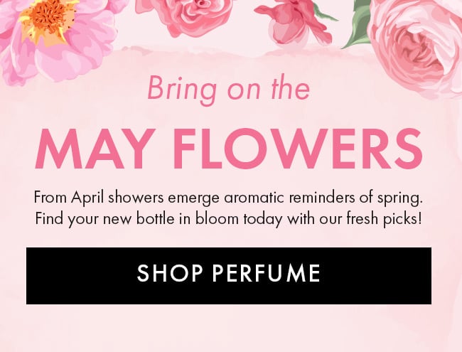 Bring on the May Flowers. From April showers emerge aromatic reminders of spring. Find your new bottle in bloom today with our fresh picks! Shop Perfume