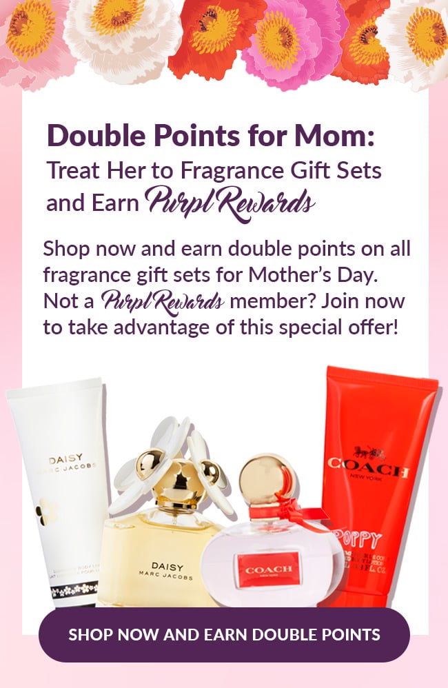 Double Points For Mom: Treat Her to Fragrance Gift Sets and Earn Purpl Rewards. Shop now and earn double points on all fragrance gift sets for Mother's Day. Not a Purpl Rewards member? Join now to take advantage of this special offer! Shop Now And Earn Double Points