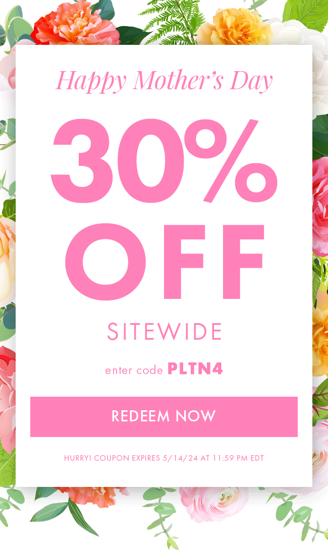 Happy Mother's Day. 30% Off Sitewide. Enter Code PLTN4. Redeem Now. Hurry! Coupon Expires 5/14/24 At 11:59 PM EDT