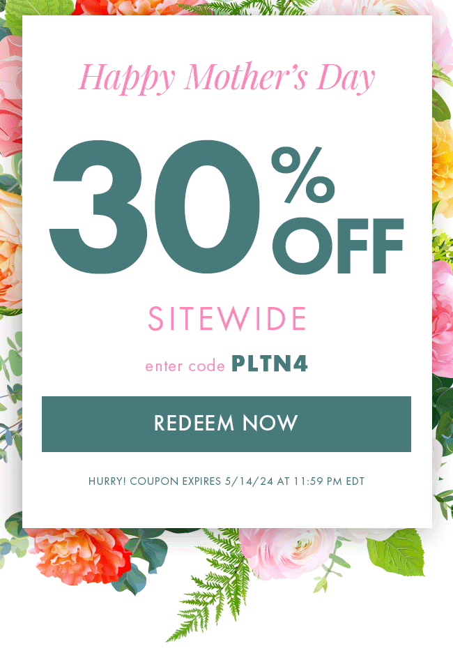 Happy Mother's Day. 30% Off Sitewide. Enter Code PLTN4. Redeem Now. Hurry! Coupon Expires 5/14/24 At 11:59 PM EDT