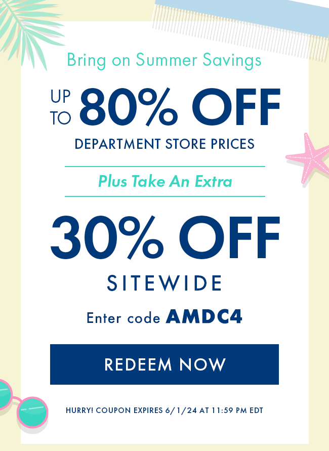 Bring On Summer Savings. Up To 80% Off Department Store Prices. Plus Take An Extra 30% Off Sitewide. Enter Code AMDC4. Redeem Now. Hurry! Coupon Expires 6/1/24 At 11:59 PM EDT