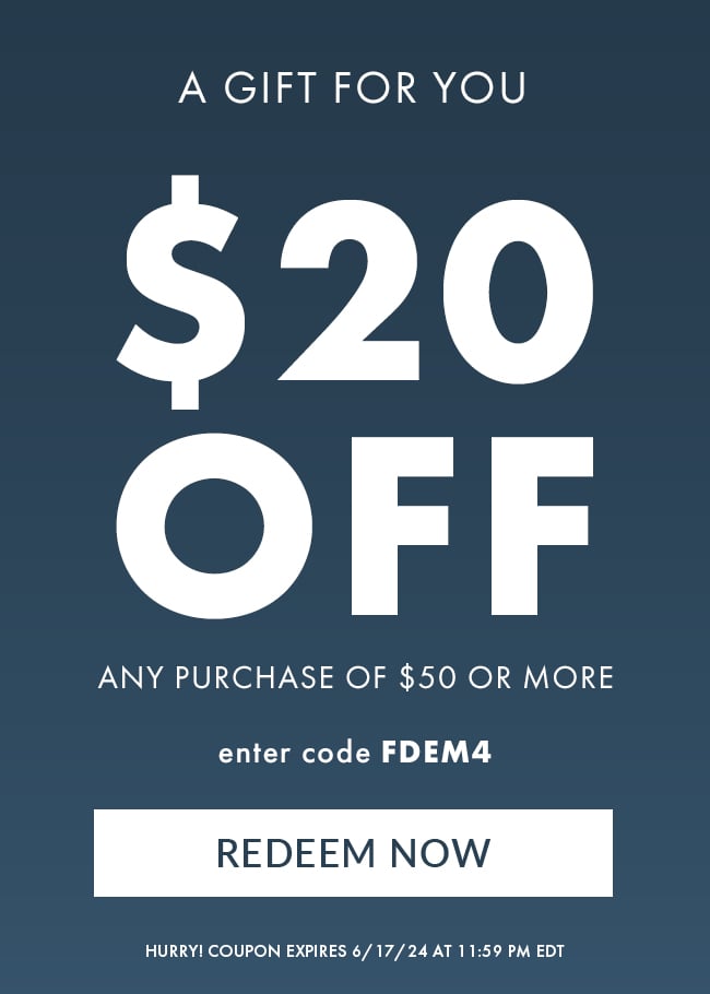 A Gift For You. $20 Off any purchase of $50 or more. Enter code FDEM4. Redeem Now. Hurry! Coupon expires 6/17/24 at 11:59 PM EDT