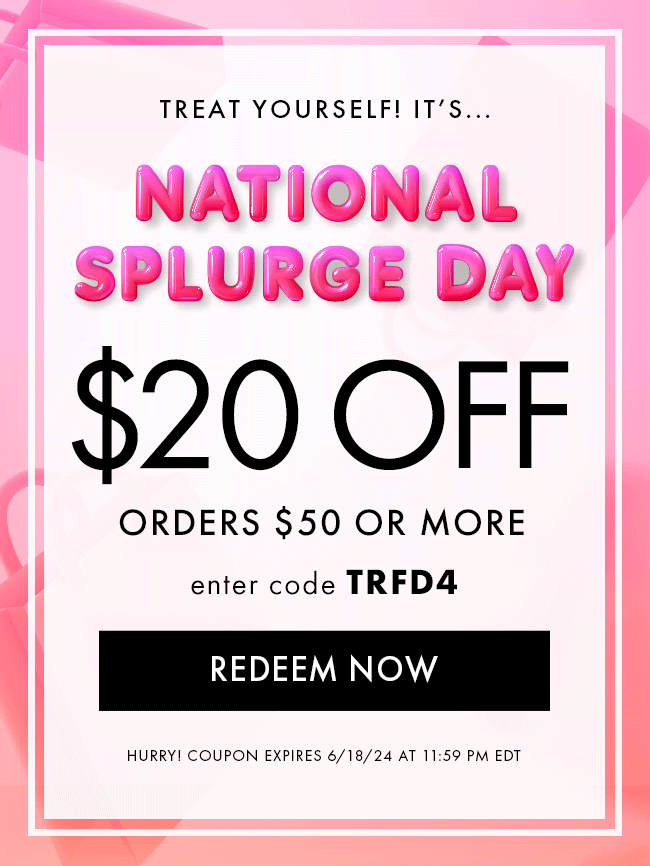 Treat Yourself! It's... National Splurge Day. $20 Off Orders $50 or More. Enter code TRFD4. Redeem Now. Hurry! Coupon expires 6/18/24 at 11:59 PM EDT