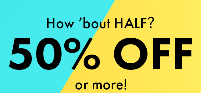 How 'bout HALF? 50% Off or more!